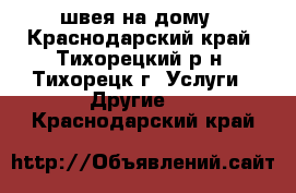 швея на дому - Краснодарский край, Тихорецкий р-н, Тихорецк г. Услуги » Другие   . Краснодарский край